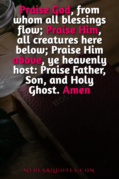 Praise God, from whom all blessings flow; Praise Him, all creatures here below; Praise Him above, ye heavenly host: Praise Father, Son, and Holy Ghost. Amen